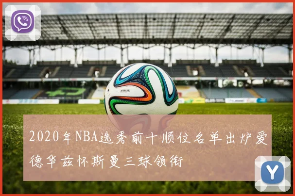 2020年NBA选秀前十顺位名单出炉爱德华兹怀斯曼三球领衔