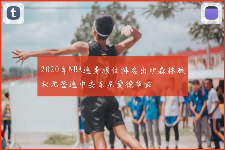 2020年NBA选秀顺位排名出炉森林狼状元签选中安东尼爱德华兹