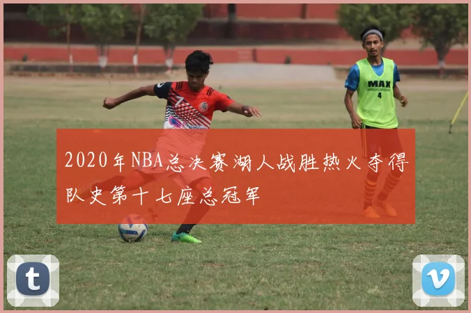 2020年NBA总决赛湖人战胜热火夺得队史第十七座总冠军