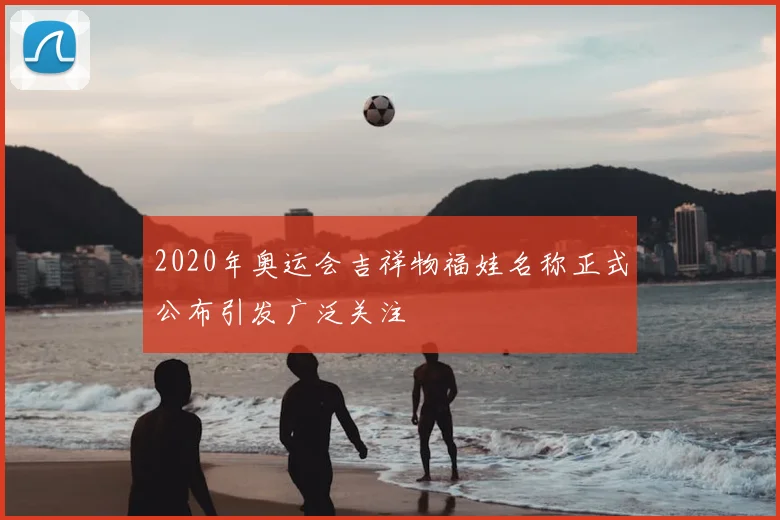 2020年奥运会吉祥物福娃名称正式公布引发广泛关注