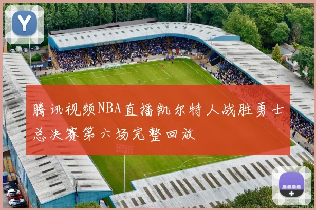 腾讯视频NBA直播凯尔特人战胜勇士总决赛第六场完整回放