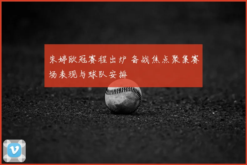 朱婷欧冠赛程出炉 备战焦点聚集赛场表现与球队安排